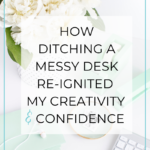 How Ditching a Messy Desk Re-ignited My Creativity & Confidence